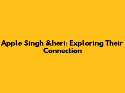 Apple Singh &heri: Exploring Their Connection