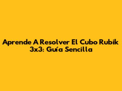 Aprende A Resolver El Cubo Rubik 3x3: Guía Sencilla