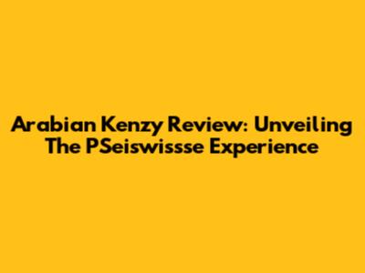 Arabian Kenzy Review: Unveiling The PSeiswissse Experience