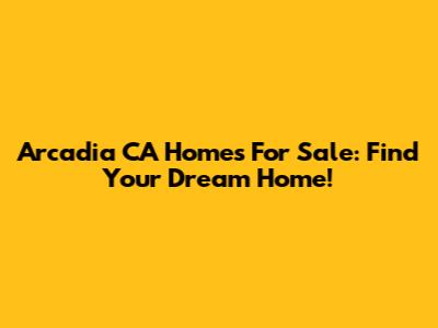 Arcadia CA Homes For Sale: Find Your Dream Home!