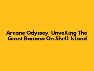 Arcane Odyssey: Unveiling The Giant Banana On Shell Island
