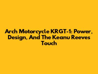 Arch Motorcycle KRGT-1: Power, Design, And The Keanu Reeves Touch