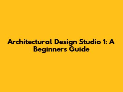 Architectural Design Studio 1: A Beginner's Guide