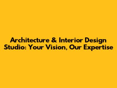 Architecture & Interior Design Studio: Your Vision, Our Expertise