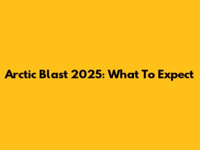 Arctic Blast 2025: What To Expect
