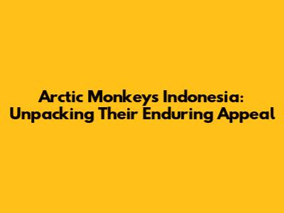 Arctic Monkeys Indonesia: Unpacking Their Enduring Appeal