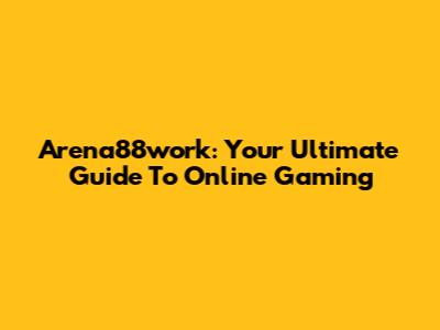 Arena88work: Your Ultimate Guide To Online Gaming