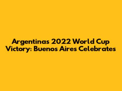 Argentina's 2022 World Cup Victory: Buenos Aires Celebrates