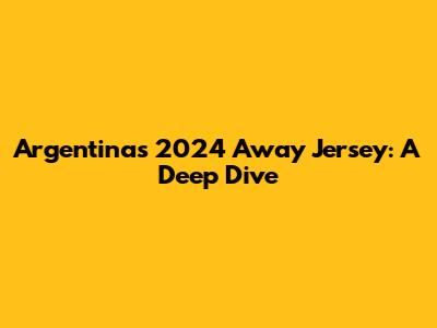 Argentina's 2024 Away Jersey: A Deep Dive