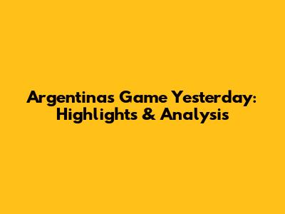 Argentina's Game Yesterday: Highlights & Analysis
