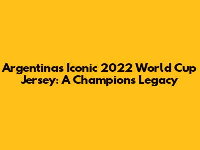 Argentina's Iconic 2022 World Cup Jersey: A Champion's Legacy