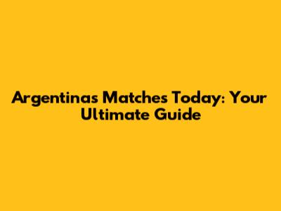 Argentina's Matches Today: Your Ultimate Guide