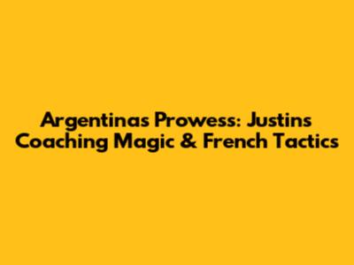 Argentina's Prowess: Justin's Coaching Magic & French Tactics