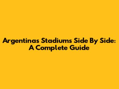 Argentina's Stadiums Side By Side: A Complete Guide