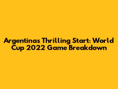 Argentina's Thrilling Start: World Cup 2022 Game Breakdown
