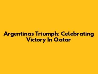 Argentina's Triumph: Celebrating Victory In Qatar