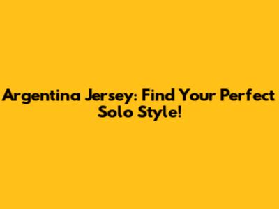 Argentina Jersey: Find Your Perfect Solo Style!