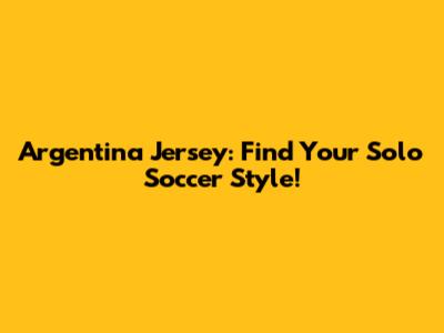 Argentina Jersey: Find Your Solo Soccer Style!