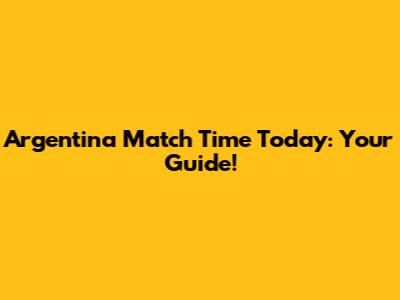 Argentina Match Time Today: Your Guide!