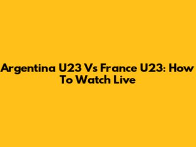 Argentina U23 Vs France U23: How To Watch Live