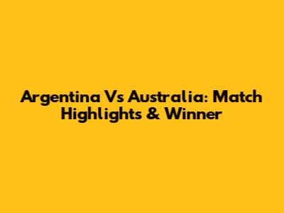 Argentina Vs Australia: Match Highlights & Winner