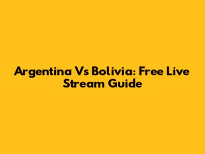 Argentina Vs Bolivia: Free Live Stream Guide