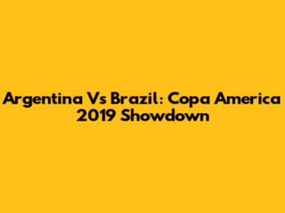Argentina Vs Brazil: Copa America 2019 Showdown