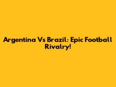 Argentina Vs Brazil: Epic Football Rivalry!