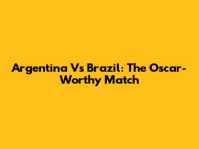 Argentina Vs Brazil: The Oscar-Worthy Match