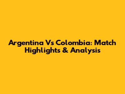Argentina Vs Colombia: Match Highlights & Analysis