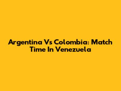 Argentina Vs Colombia: Match Time In Venezuela