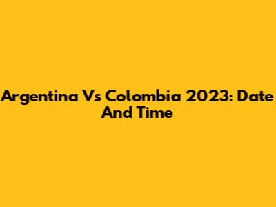 Argentina Vs Colombia 2023: Date And Time