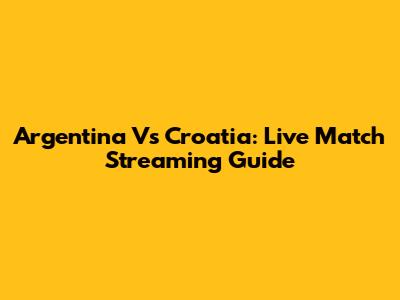 Argentina Vs Croatia: Live Match Streaming Guide