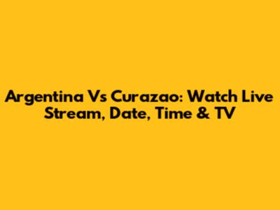 Argentina Vs Curazao: Watch Live Stream, Date, Time & TV