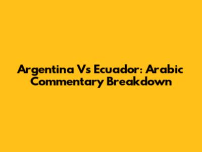 Argentina Vs Ecuador: Arabic Commentary Breakdown