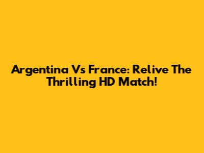 Argentina Vs France: Relive The Thrilling HD Match!