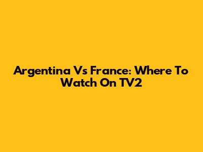 Argentina Vs France: Where To Watch On TV2