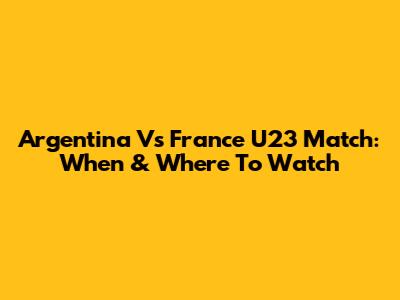 Argentina Vs France U23 Match: When & Where To Watch