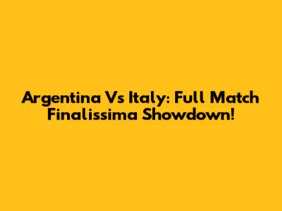 Argentina Vs Italy: Full Match Finalissima Showdown!