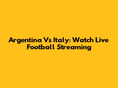 Argentina Vs Italy: Watch Live Football Streaming
