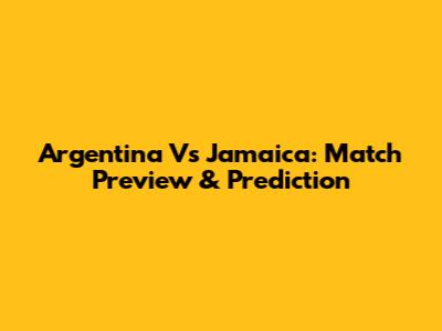 Argentina Vs Jamaica: Match Preview & Prediction