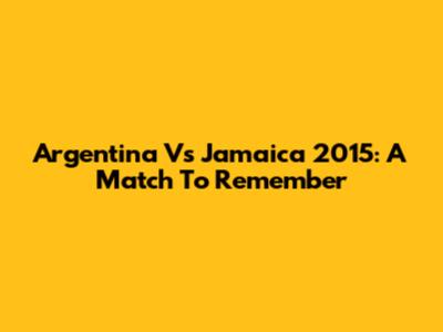 Argentina Vs Jamaica 2015: A Match To Remember