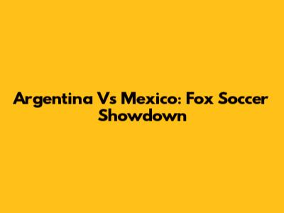 Argentina Vs Mexico: Fox Soccer Showdown