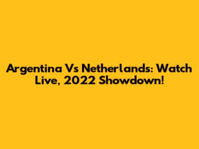 Argentina Vs Netherlands: Watch Live, 2022 Showdown!