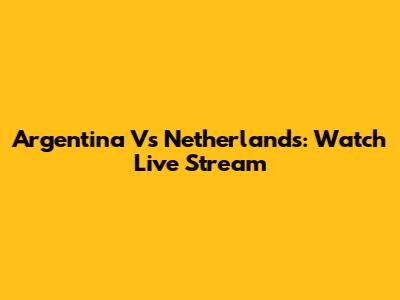 Argentina Vs Netherlands: Watch Live Stream