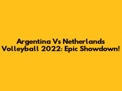 Argentina Vs Netherlands Volleyball 2022: Epic Showdown!