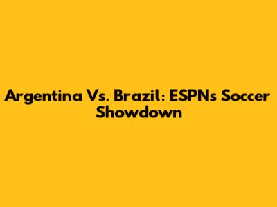 Argentina Vs. Brazil: ESPN's Soccer Showdown