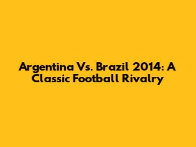 Argentina Vs. Brazil 2014: A Classic Football Rivalry