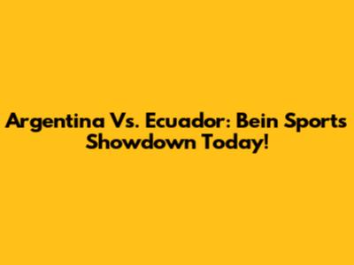 Argentina Vs. Ecuador: Bein Sports Showdown Today!