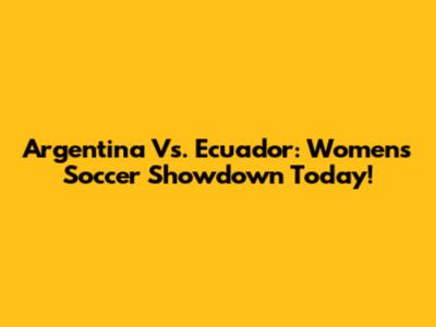Argentina Vs. Ecuador: Women's Soccer Showdown Today!